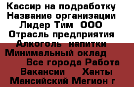 Кассир на подработку › Название организации ­ Лидер Тим, ООО › Отрасль предприятия ­ Алкоголь, напитки › Минимальный оклад ­ 10 000 - Все города Работа » Вакансии   . Ханты-Мансийский,Мегион г.